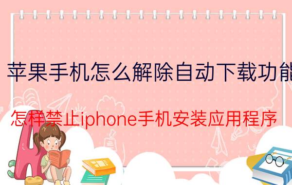 苹果手机怎么解除自动下载功能 怎样禁止iphone手机安装应用程序(APP)？